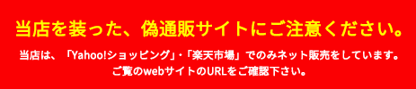当店を装った、偽通販サイトにご注意ください。当店は、「Yahoo!ショッピング」・「楽天市場」でのみネット販売をしています。ご覧のwebサイトのURLをご確認下さい。